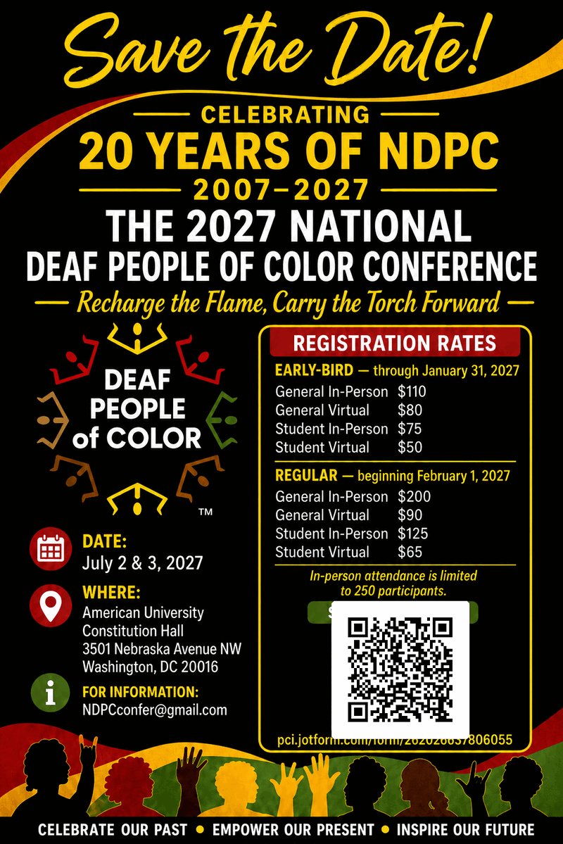 Save the Date flyer for the 2027 National Deaf People of Color Conference, celebrating 20 years of NDPC, 2007 to 2027. Theme: Recharge the Flame, Carry the Torch Forward. Date: July 2 and 3, 2027. Where: American University, Constitution Hall, 3501 Nebraska Avenue NW, Washington, DC 20016. Registration rates, early-bird through January 31, 2027: General In-Person $110, General Virtual $80, Student In-Person $75, Student Virtual $50. Regular, beginning February 1, 2027: General In-Person $200, General Virtual $90, Student In-Person $125, Student Virtual $65. In-person attendance is limited to 250 participants. For information: NDPCconfer@gmail.com.